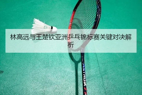 林高远与王楚钦亚洲乒乓锦标赛关键对决解析